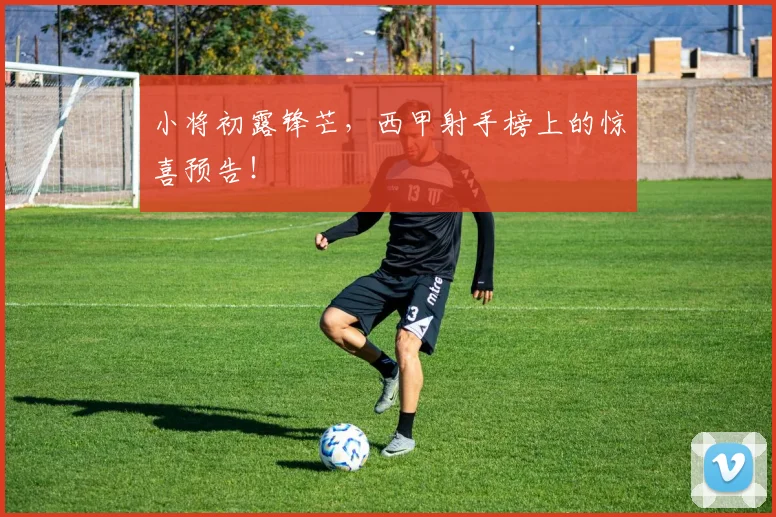 小将初露锋芒,西甲射手榜上的惊喜预告!