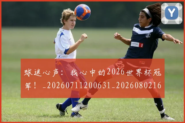 球迷心声:我心中的2026世界杯冠军!_20260711200631_20260802160950