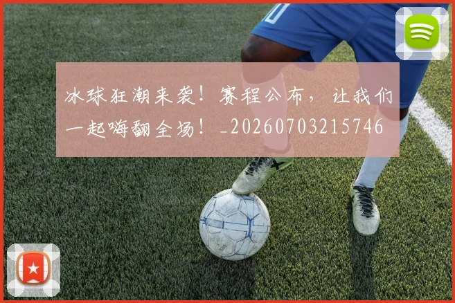 冰球狂潮来袭!赛程公布,让我们一起嗨翻全场!_20260703215746