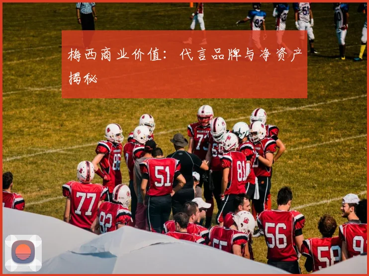 梅西商业价值:代言品牌与净资产揭秘