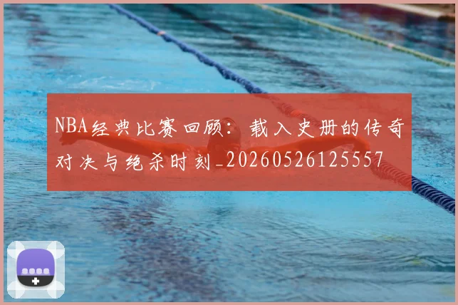 NBA经典比赛回顾:载入史册的传奇对决与绝杀时刻_20260526125557