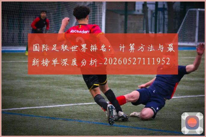 国际足联世界排名:计算方法与最新榜单深度分析_20260527111952