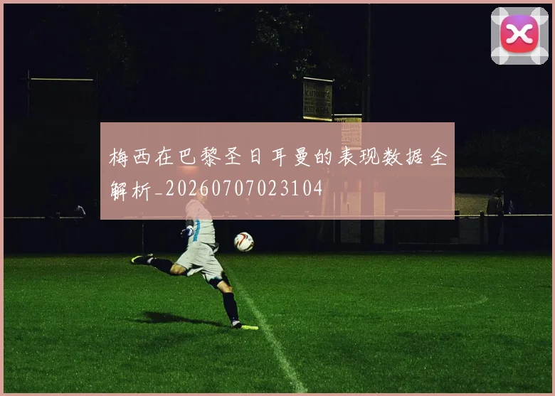 梅西在巴黎圣日耳曼的表现数据全解析_20260707023104
