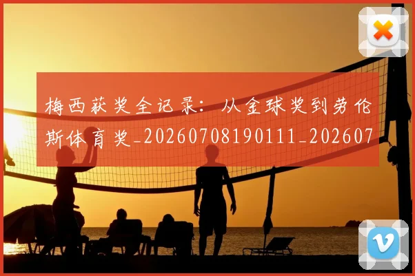 梅西获奖全记录:从金球奖到劳伦斯体育奖_20260708190111_20260731182427