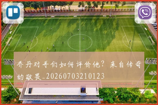 乔丹对手们如何评价他？来自传奇的敬畏_20260703210123