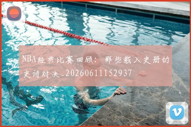 NBA经典比赛回顾:那些载入史册的史诗对决_20260611152937