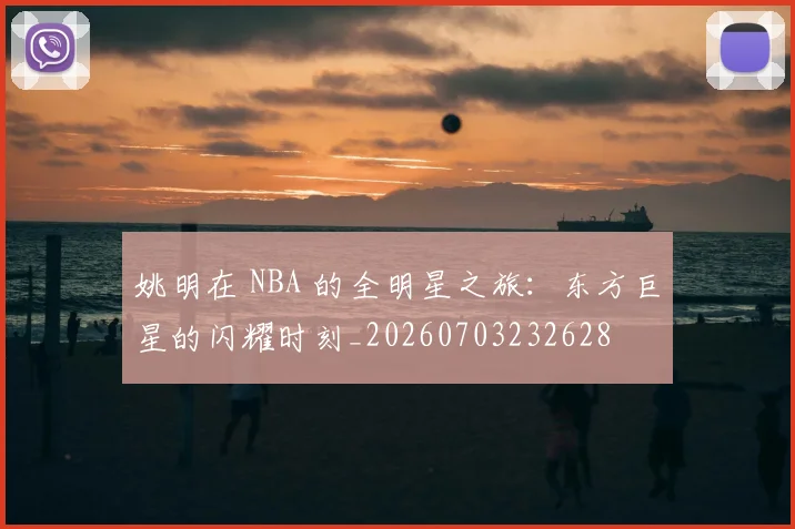 姚明在 NBA 的全明星之旅:东方巨星的闪耀时刻_20260703232628