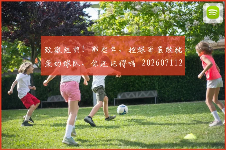致敬经典！那些年，控球率虽败犹荣的球队，你还记得吗_20260711201033
