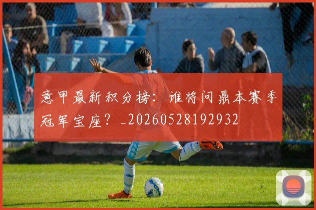 意甲最新积分榜:谁将问鼎本赛季冠军宝座?_20260528192932