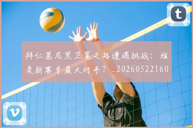 拜仁慕尼黑卫冕之路遭遇挑战：谁是新赛季最大对手？_20260522160844_20260707014608