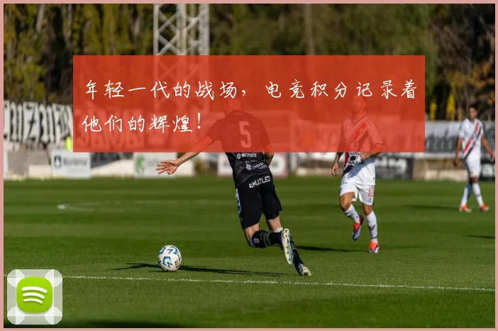 年轻一代的战场，电竞积分记录着他们的辉煌！