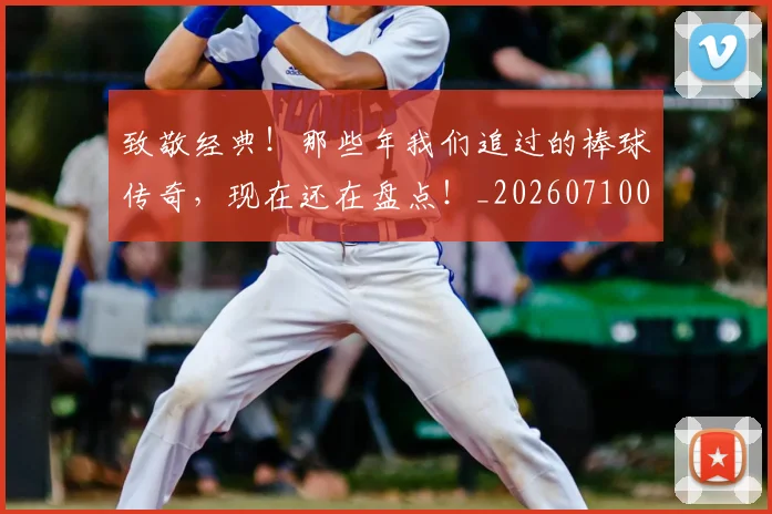 致敬经典!那些年我们追过的棒球传奇,现在还在盘点!_20260710004418