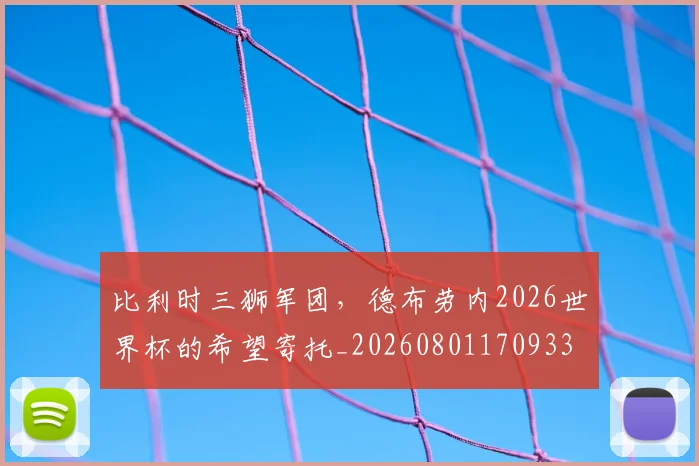 比利时三狮军团,德布劳内2026世界杯的希望寄托_20260801170933