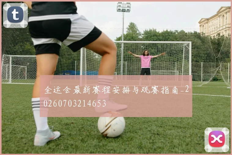 全运会最新赛程安排与观赛指南_20260703214653